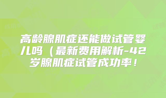 高龄腺肌症还能做试管婴儿吗（最新费用解析-42岁腺肌症试管成功率！