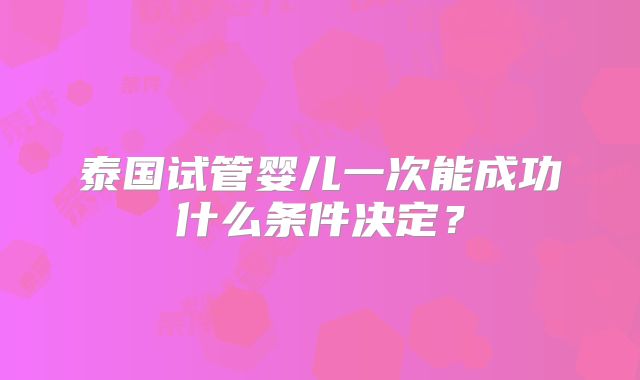 泰国试管婴儿一次能成功什么条件决定?