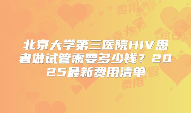 北京大学第三医院HIV患者做试管需要多少钱?2025最新费用清单