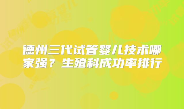 德州三代试管婴儿技术哪家强？生殖科成功率排行