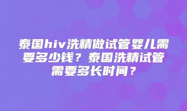 泰国hiv洗精做试管婴儿需要多少钱？泰国洗精试管需要多长时间？