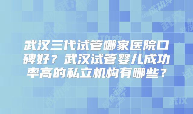 武汉三代试管哪家医院口碑好？武汉试管婴儿成功率高的私立机构有哪些？
