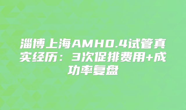 淄博上海AMH0.4试管真实经历：3次促排费用+成功率复盘