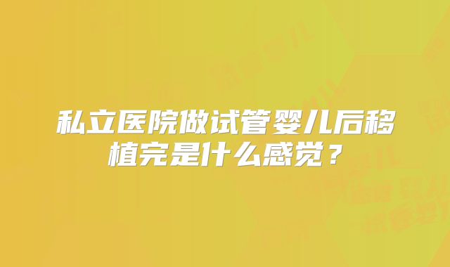 私立医院做试管婴儿后移植完是什么感觉?