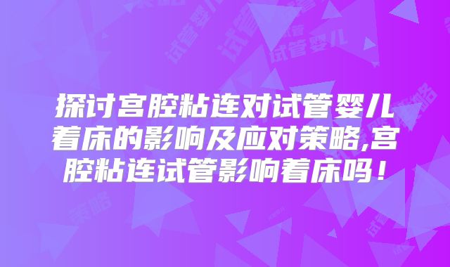 探讨宫腔粘连对试管婴儿着床的影响及应对策略,宫腔粘连试管影响着床吗!