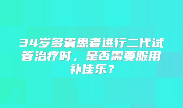 34岁多囊患者进行二代试管治疗时,是否需要服用补佳乐?
