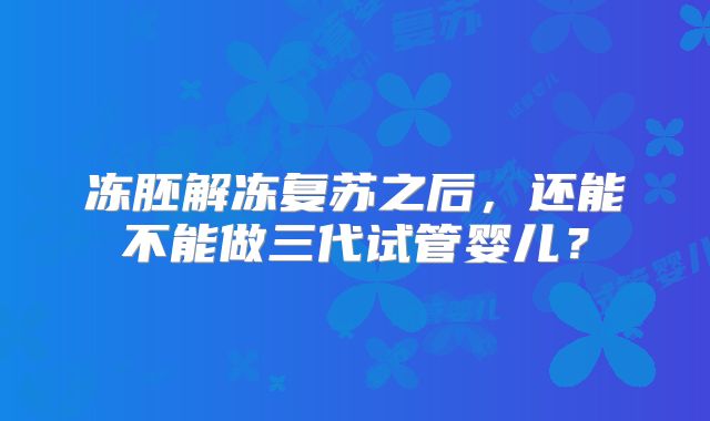 冻胚解冻复苏之后，还能不能做三代试管婴儿？