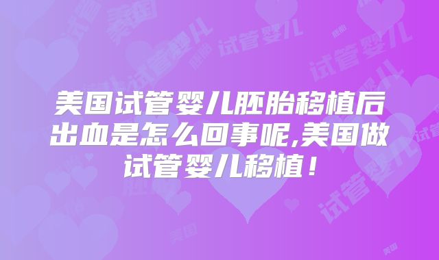 美国试管婴儿胚胎移植后出血是怎么回事呢,美国做试管婴儿移植！