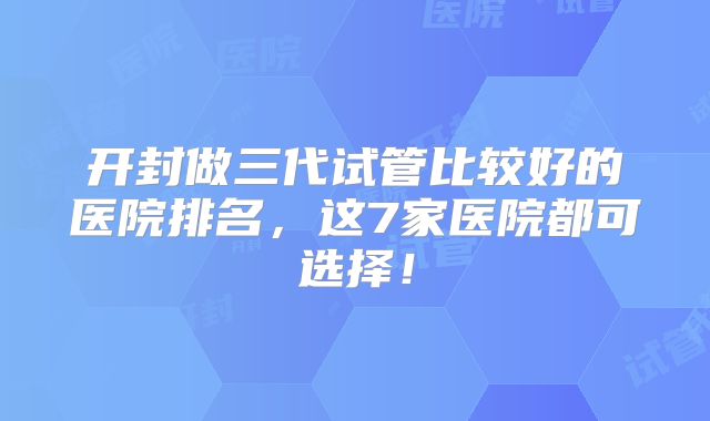开封做三代试管比较好的医院排名，这7家医院都可选择！