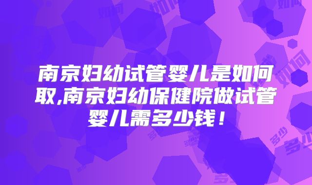 南京妇幼试管婴儿是如何取,南京妇幼保健院做试管婴儿需多少钱！