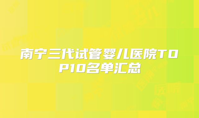 南宁三代试管婴儿医院TOP10名单汇总