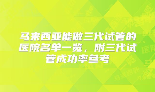 马来西亚能做三代试管的医院名单一览，附三代试管成功率参考