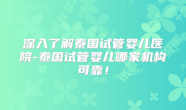 深入了解泰国试管婴儿医院-泰国试管婴儿哪家机构可靠!