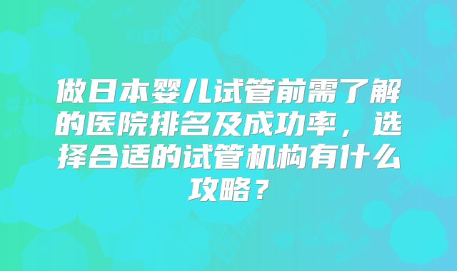 做日本婴儿试管前需了解的医院排名及成功率，选择合适的试管机构有什么攻略？