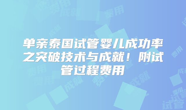 单亲泰国试管婴儿成功率之突破技术与成就！附试管过程费用