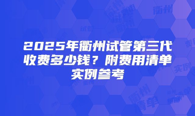 2025年衢州试管第三代收费多少钱？附费用清单实例参考