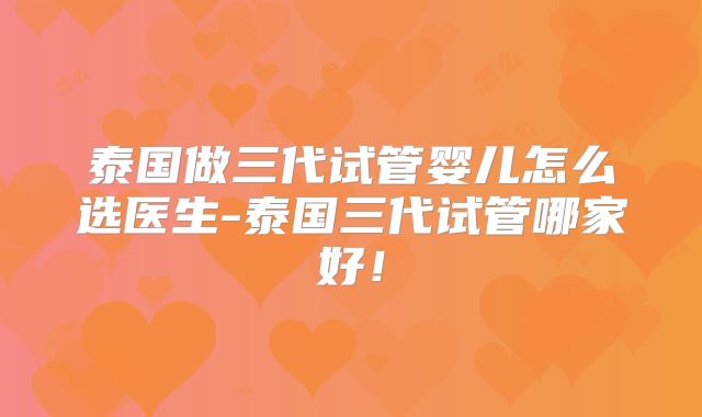 泰国做三代试管婴儿怎么选医生-泰国三代试管哪家好！