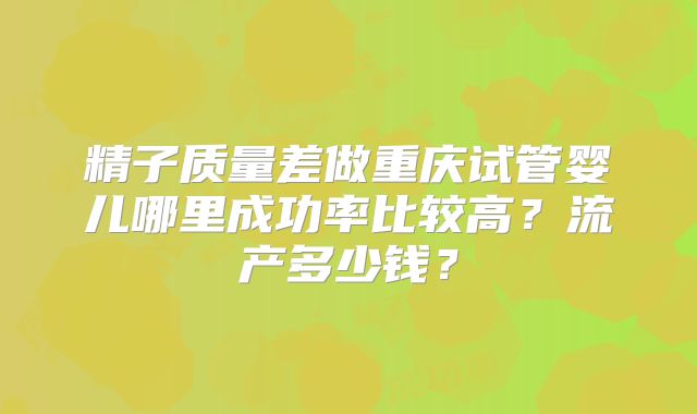 精子质量差做重庆试管婴儿哪里成功率比较高?流产多少钱?