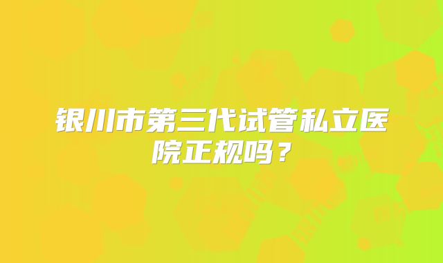 银川市第三代试管私立医院正规吗？