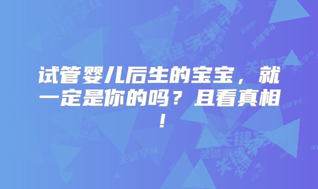 试管婴儿后生的宝宝,就一定是你的吗?且看真相!