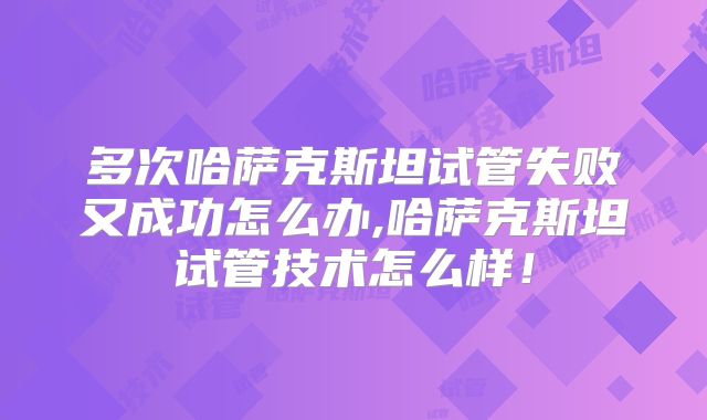 多次哈萨克斯坦试管失败又成功怎么办,哈萨克斯坦试管技术怎么样!