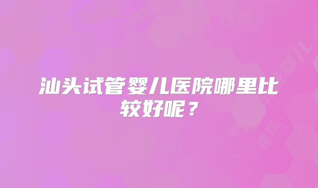 汕头试管婴儿医院哪里比较好呢？