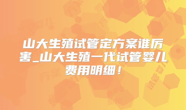 山大生殖试管定方案谁厉害_山大生殖一代试管婴儿费用明细！