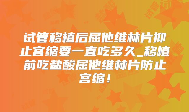 试管移植后屈他维林片抑止宫缩要一直吃多久_移植前吃盐酸屈他维林片防止宫缩!