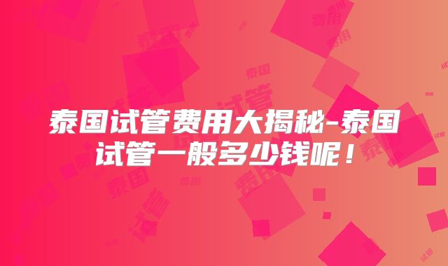 泰国试管费用大揭秘-泰国试管一般多少钱呢！