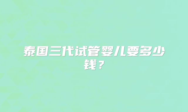 泰国三代试管婴儿要多少钱？