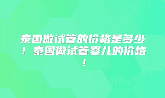 泰国做试管的价格是多少!泰国做试管婴儿的价格!