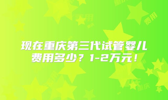 现在重庆第三代试管婴儿费用多少?1-2万元!