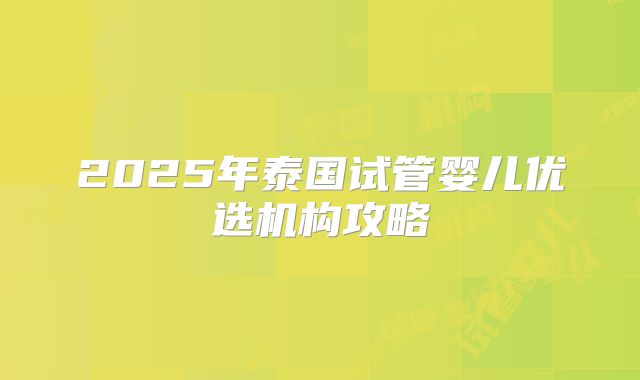 2025年泰国试管婴儿优选机构攻略