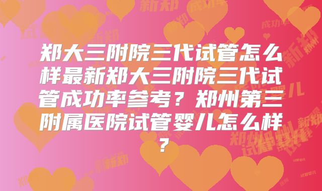 郑大三附院三代试管怎么样最新郑大三附院三代试管成功率参考?郑州第三附属医院试管婴儿怎么样?