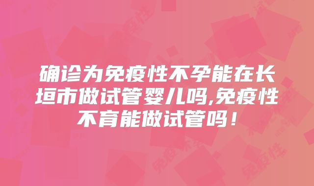 确诊为免疫性不孕能在长垣市做试管婴儿吗,免疫性不育能做试管吗!