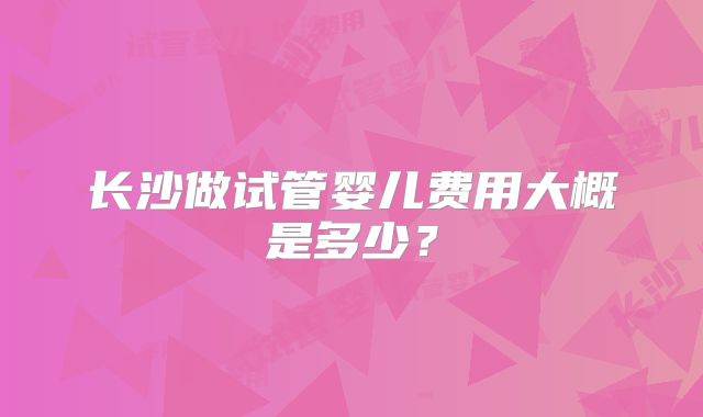 长沙做试管婴儿费用大概是多少?