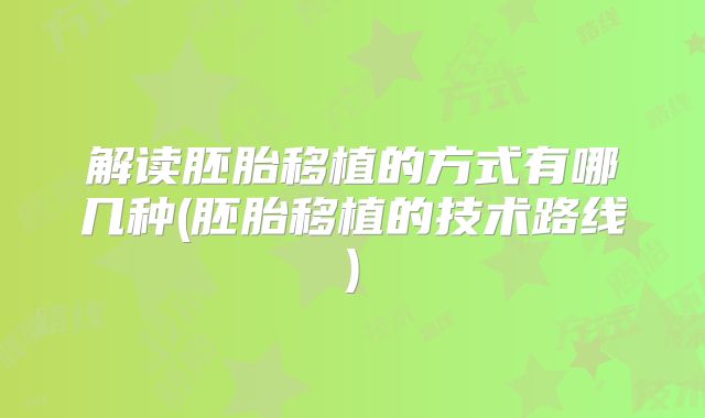 解读胚胎移植的方式有哪几种(胚胎移植的技术路线)