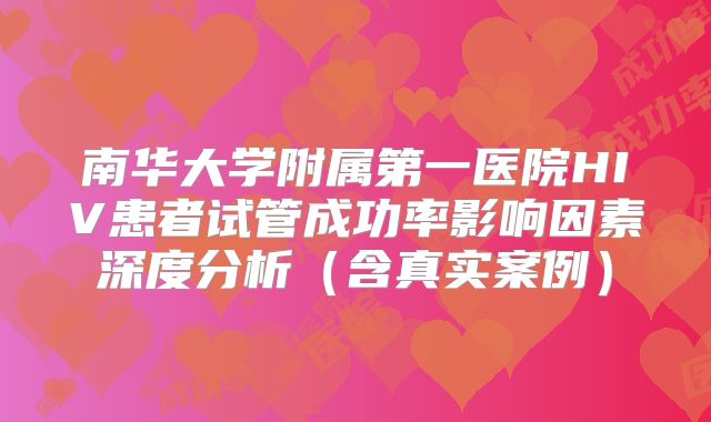 南华大学附属第一医院HIV患者试管成功率影响因素深度分析（含真实案例）