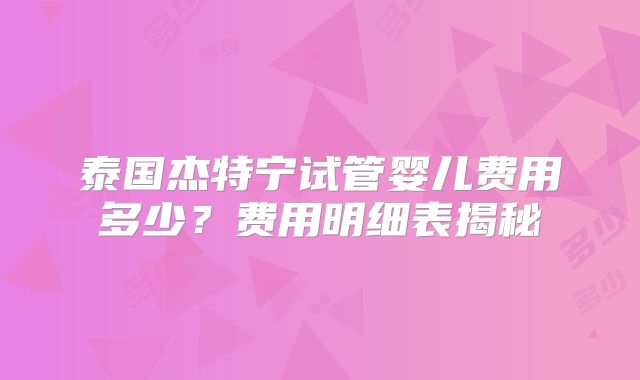 泰国杰特宁试管婴儿费用多少？费用明细表揭秘