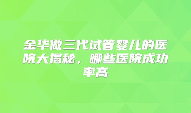 金华做三代试管婴儿的医院大揭秘,哪些医院成功率高