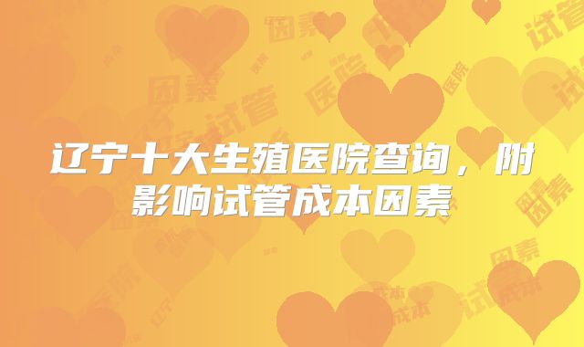 辽宁十大生殖医院查询，附影响试管成本因素