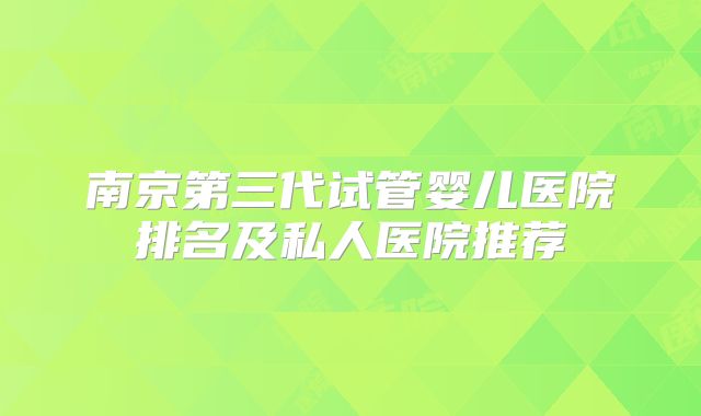 南京第三代试管婴儿医院排名及私人医院推荐