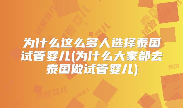 为什么这么多人选择泰国试管婴儿(为什么大家都去泰国做试管婴儿)