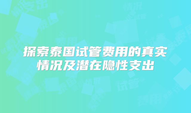 探索泰国试管费用的真实情况及潜在隐性支出