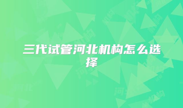 三代试管河北机构怎么选择