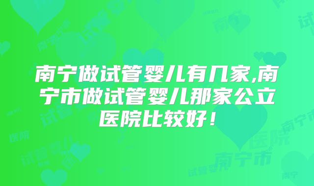 南宁做试管婴儿有几家,南宁市做试管婴儿那家公立医院比较好！