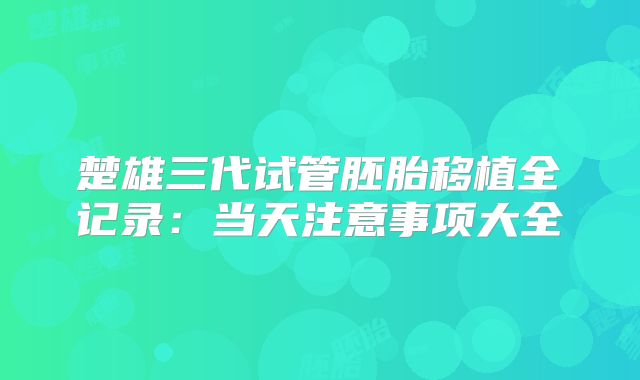 楚雄三代试管胚胎移植全记录：当天注意事项大全