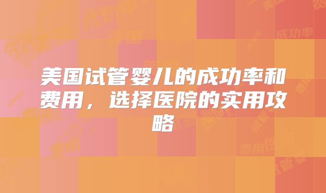 美国试管婴儿的成功率和费用，选择医院的实用攻略