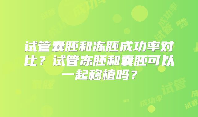 试管囊胚和冻胚成功率对比?试管冻胚和囊胚可以一起移植吗?