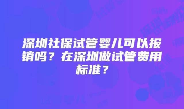 深圳社保试管婴儿可以报销吗?在深圳做试管费用标准?